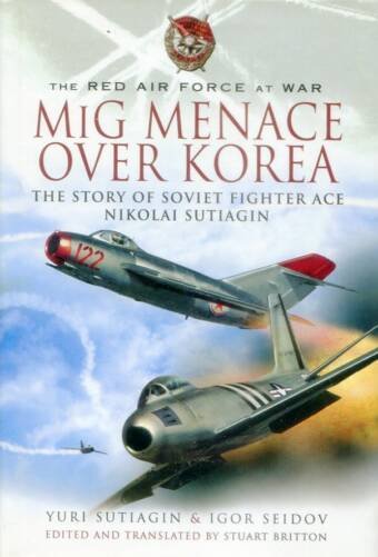 MiG Menace Over Korea - The Story Of Soviet Fighter Ace Nikolai Sutiagin - The Red Air Force At War