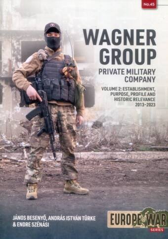 Europe @ War 45 - Wagner Group Private Military Company Volume 2 - Establishment, Purpose, Profile And Historic Relevance 2013-2023