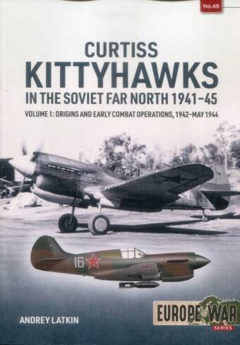 Europe @ War 49 - Curtiss Kittyhawks In The Soviet Far North 1941-45 Volume 1 - Origins And Early Combat Operations 1942 - May 1944