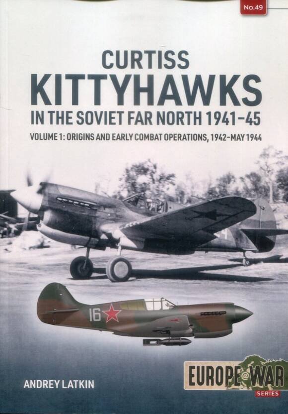 Europe @ War 49 - Curtiss Kittyhawks In The Soviet Far North 1941-45 Volume 1 - Origins And Early Combat Operations 1942 - May 1944