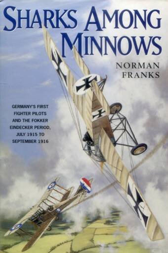 Sharks Among Minnows - Germany's First Fighter Pilots And The Fokker Eindecker Period, July 1915 To September 1916