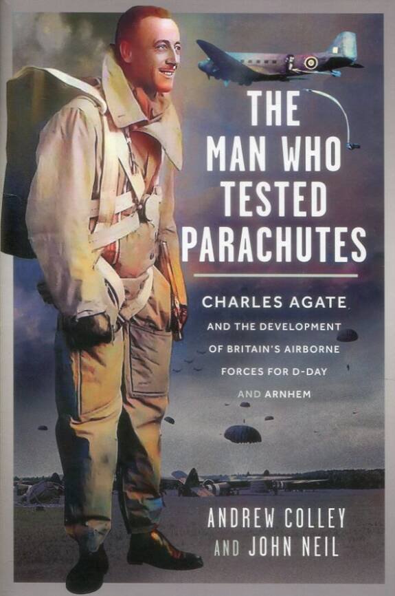 The Man Who Tested Parachutes - Charles Agate And The Development Of Britain's Airborne Forces For D-Day And Arnhem