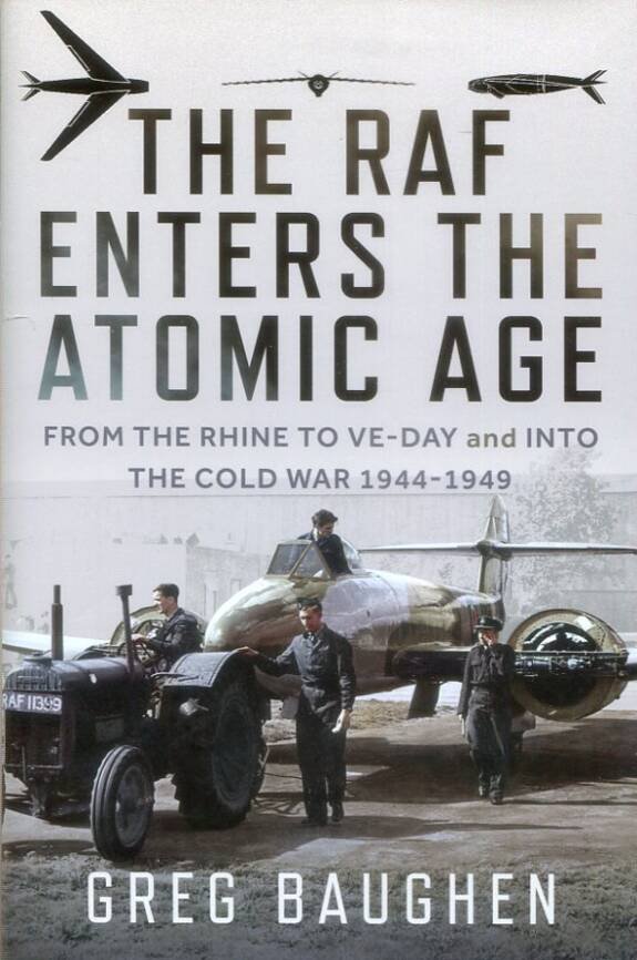 The RAF Enters The Atomic Age - From The Rhine To VE-Day And Into The Cold War 1944-1949