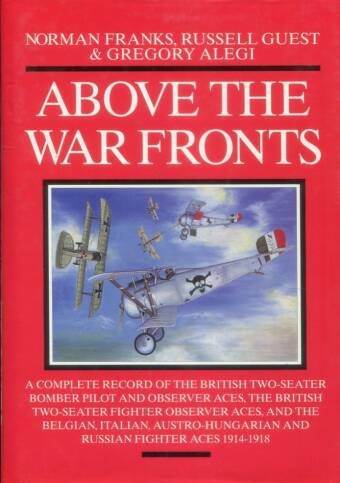 Above The War Fronts - A Complete Record Of The British Two-Seater Bomber Pilot And Observer Aces, The British Two-Seater Fighter Observer Aces, And The Belgian, Italian, Austro-Hungarian And Russian Fighter Aces 1914-1918