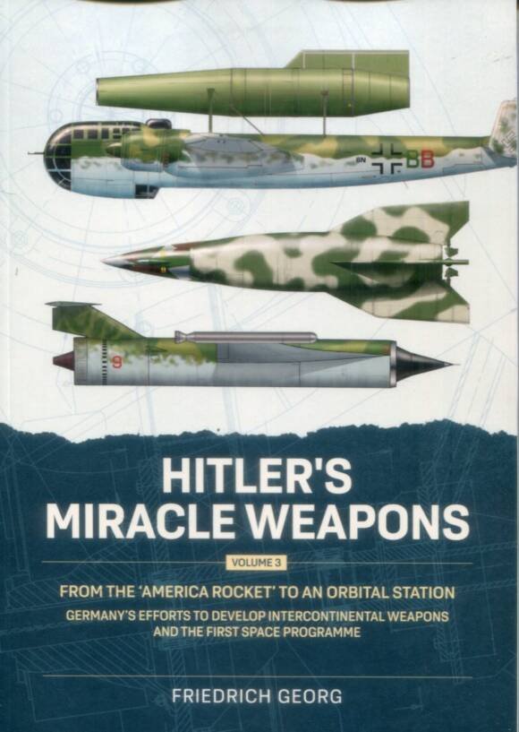 Hitler's Miracle Weapons Volume 3 - From The 'America Rocket' To An Orbital Station - Germany's Efforts To Develop Intercontinental Weapons And The First Space Programme