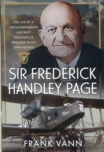 Sir Frederick Handley Page - The Life Of A Groundbreaking Aircraft Designer As Revealed In His Own Words
