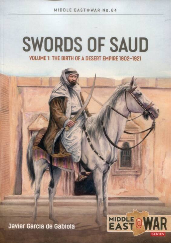 Middle East @ War No 64 - Swords Of Saud Volume 1 - The Birth Of A Desert Empire 1902-1921
