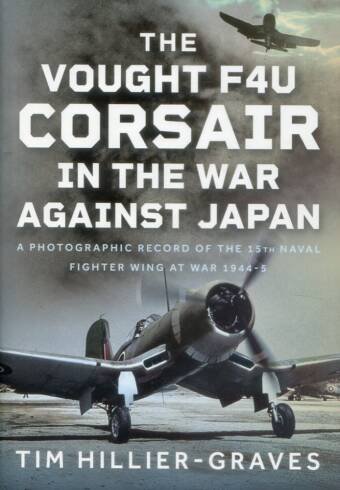 The Vought F4U Corsair In The War Against Japan - A Photographic Record Of The 15th Naval Fighter Wing At War 1944-5