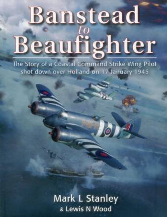 Banstead To Beaufighter - The Story Of A Coastal Command Strike Wing Pilot Shot Down Over Holland On 17 January 1945