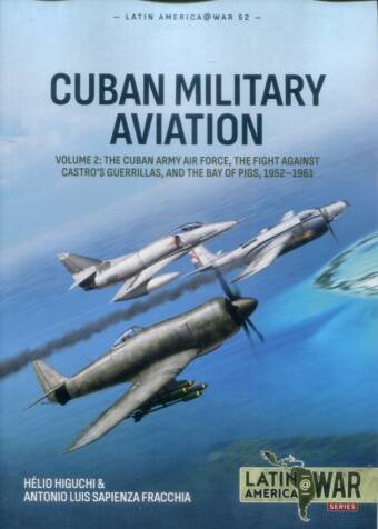 Latin America @ War No 52 - Cuban Military Aviation Volume 2 - The Cuban Army Air Force, The Fight Against Castro's Guerrillas, And The Bay Of Pigs 1952-1961