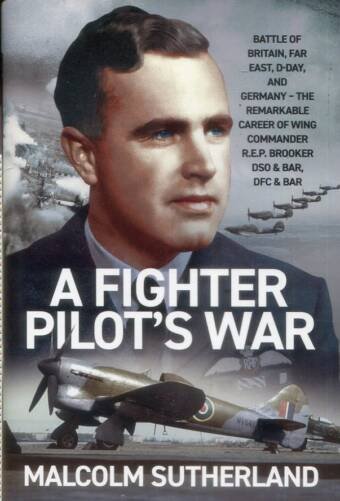 A Fighter Pilot's War - Battle Of Britain, Far East, D-Day, And Germany - The Remarkable Career Of Wing Commander R E P Brooker DSO & Bar, DFC & Bar