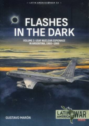 Latin America @ War No 53 - Flashes In The Dark Volume 2 - USAF Nuclear Espionage In Argentina 1960-1966