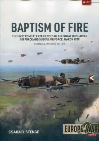 Europe @ War 62 - Baptism Of Fire - The First Combat Experiences Of The Royal Hungarian Air Force And Slovak Air Force March 1939 - Revised & Expanded Edition