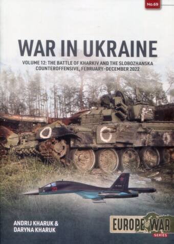 Europe @ War 69 - War In Ukraine Volume 12 - The Battle Of Kharkiv And The Slobozhanska Counteroffensive, February-December 2022
