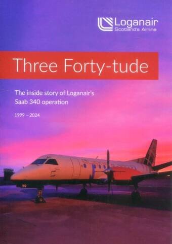 Three Forty-tude - The Inside Story Of Loganair's Saab 340 Operation 1999-2024