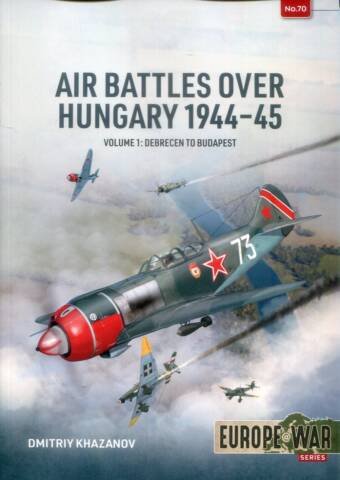 Europe @ War 70 - Air Battles Over Hungary 1944-45 Volume 1 - Debrecen To Budapest