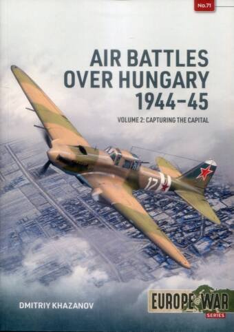 Europe @ War 71 - Air Battles Over Hungary 1944-45 Volume 2 - Capturing The Capital